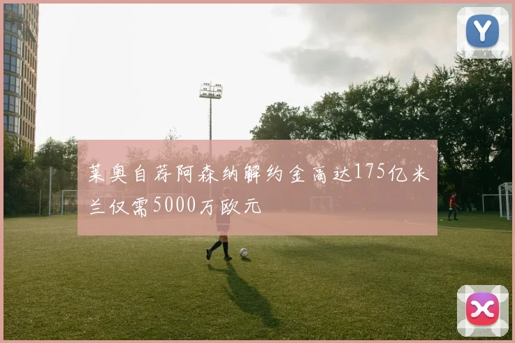 莱奥自荐阿森纳解约金高达175亿米兰仅需5000万欧元