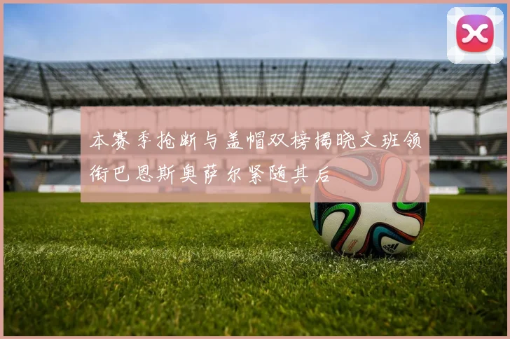 本赛季抢断与盖帽双榜揭晓文班领衔巴恩斯奥萨尔紧随其后