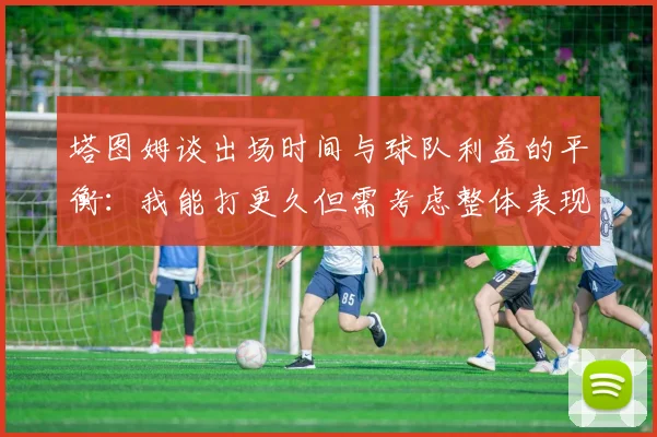 塔图姆谈出场时间与球队利益的平衡：我能打更久但需考虑整体表现