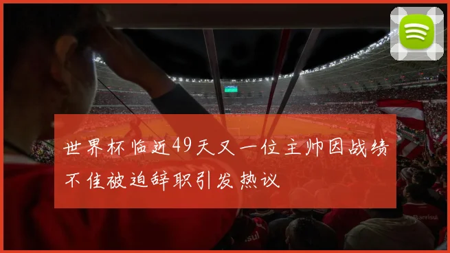 世界杯临近49天又一位主帅因战绩不佳被迫辞职引发热议
