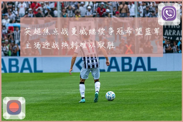 英超焦点战曼城继续争冠希望蓝军主场迎战热刺难以取胜