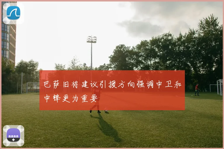 巴萨旧将建议引援方向强调中卫和中锋更为重要