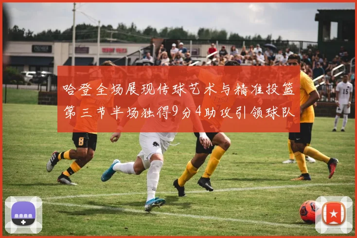 哈登全场展现传球艺术与精准投篮第三节半场独得9分4助攻引领球队领先