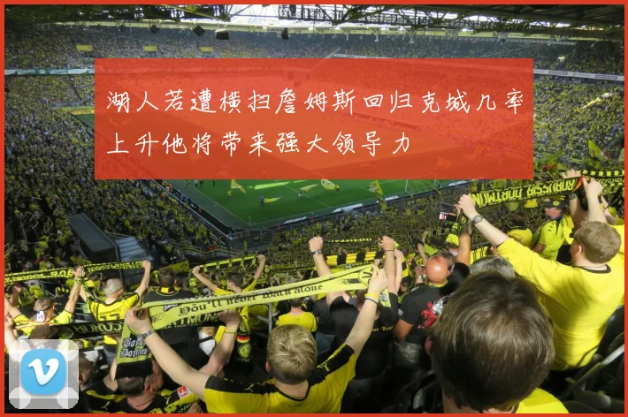 湖人若遭横扫詹姆斯回归克城几率上升他将带来强大领导力