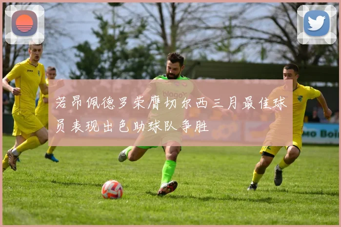 若昂佩德罗荣膺切尔西三月最佳球员表现出色助球队争胜