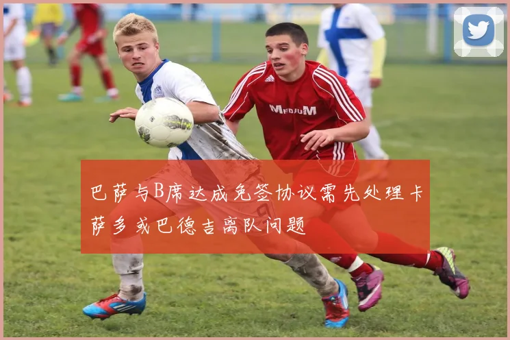 巴萨与B席达成免签协议需先处理卡萨多或巴德吉离队问题