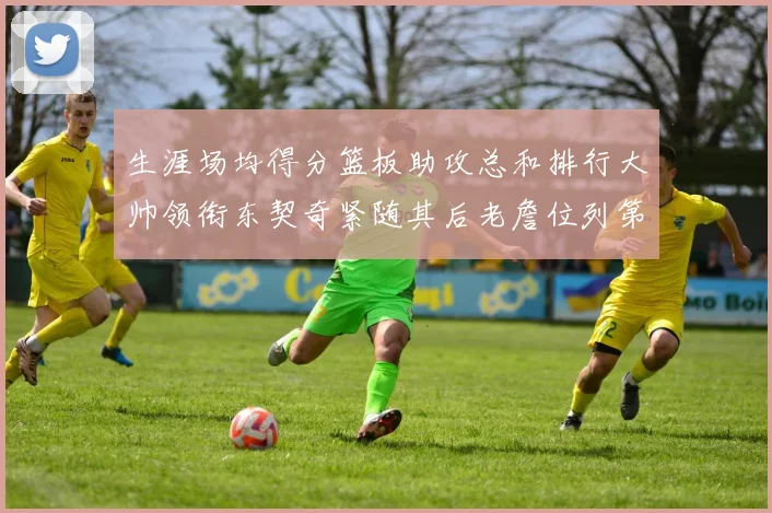 生涯场均得分篮板助攻总和排行大帅领衔东契奇紧随其后老詹位列第八