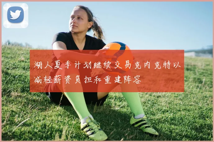 湖人夏季计划继续交易克内克特以减轻薪资负担和重建阵容