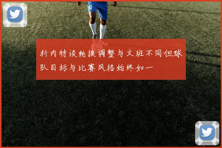 科内特谈轮换调整与文班不同但球队目标与比赛风格始终如一