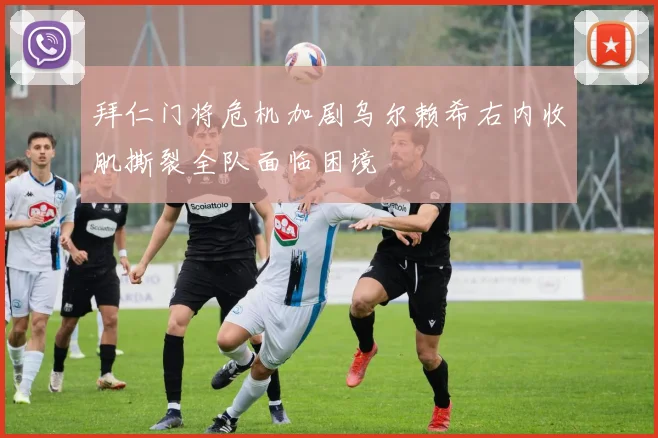 拜仁门将危机加剧乌尔赖希右内收肌撕裂全队面临困境