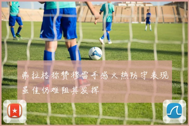 弗拉格称赞穆雷手感火热防守表现虽佳仍难阻其发挥