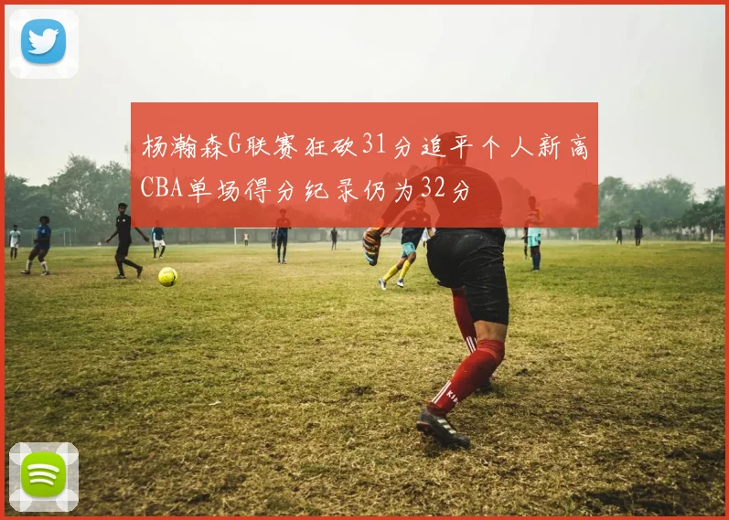 杨瀚森G联赛狂砍31分追平个人新高CBA单场得分纪录仍为32分