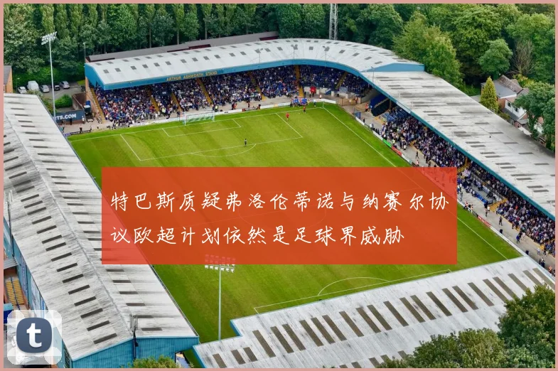 特巴斯质疑弗洛伦蒂诺与纳赛尔协议欧超计划依然是足球界威胁