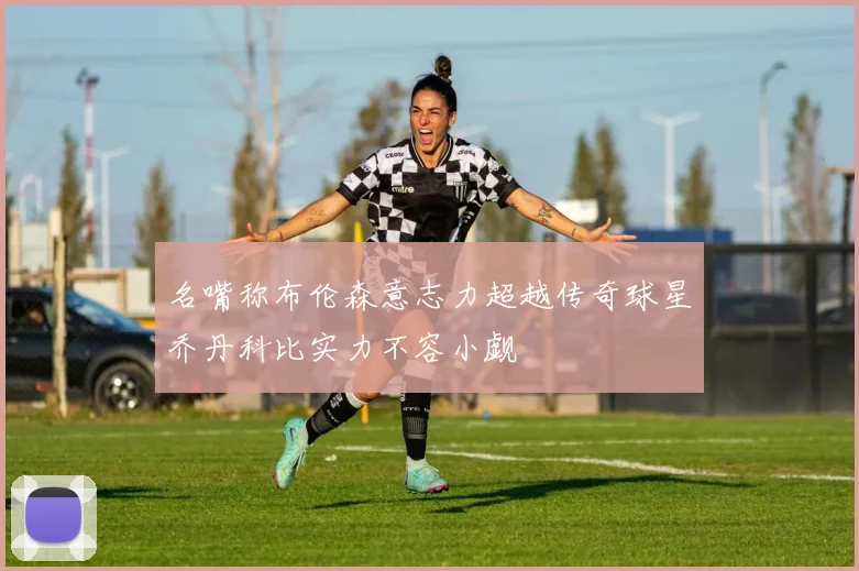 名嘴称布伦森意志力超越传奇球星乔丹科比实力不容小觑