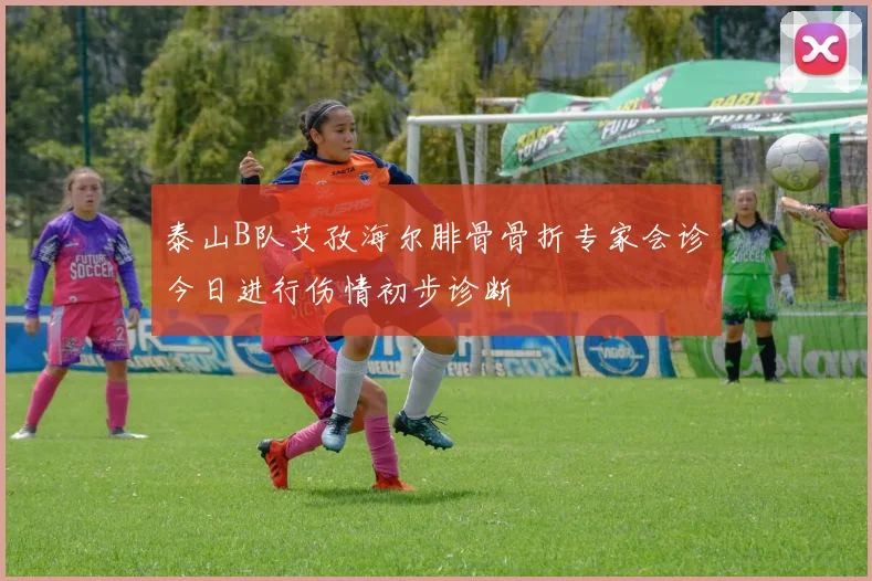 泰山B队艾孜海尔腓骨骨折专家会诊今日进行伤情初步诊断