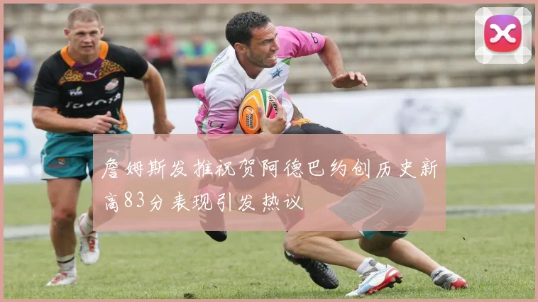 詹姆斯发推祝贺阿德巴约创历史新高83分表现引发热议