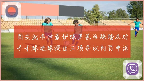 国安就韦世豪铲球罗慕洛踩踏及对手手球进球提出三项争议判罚申诉