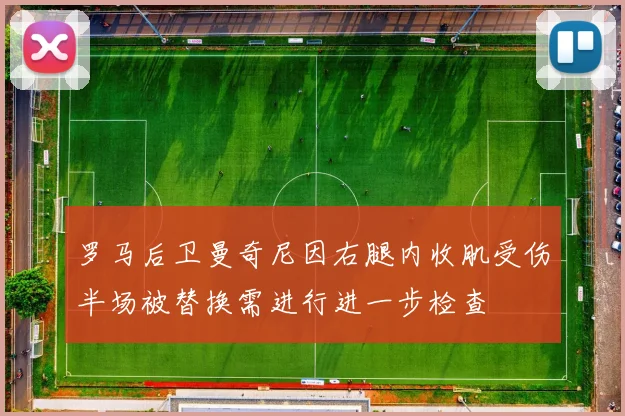 罗马后卫曼奇尼因右腿内收肌受伤半场被替换需进行进一步检查