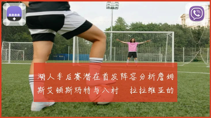 湖人季后赛潜在首发阵容分析詹姆斯艾顿斯玛特与八村塁拉拉维亚的组合前景