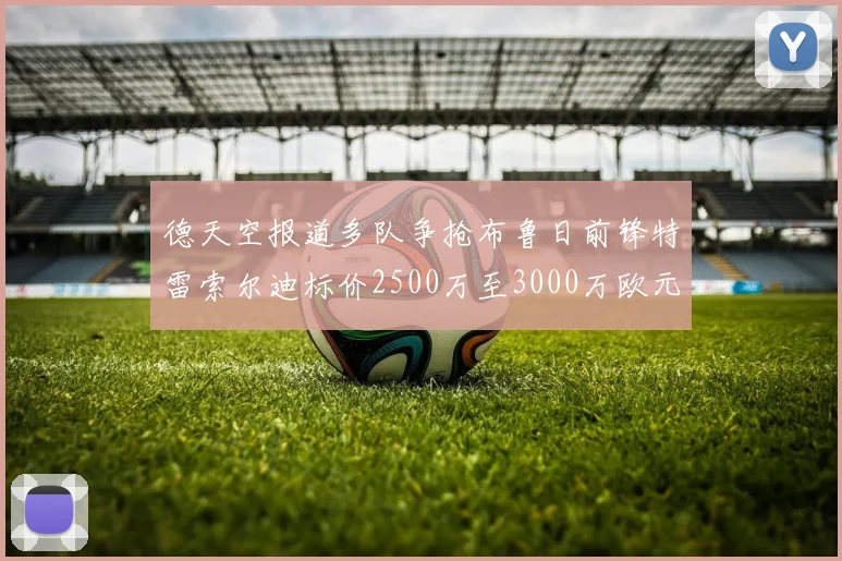 德天空报道多队争抢布鲁日前锋特雷索尔迪标价2500万至3000万欧元