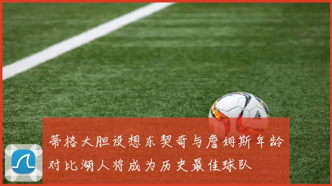 蒂格大胆设想东契奇与詹姆斯年龄对比湖人将成为历史最佳球队