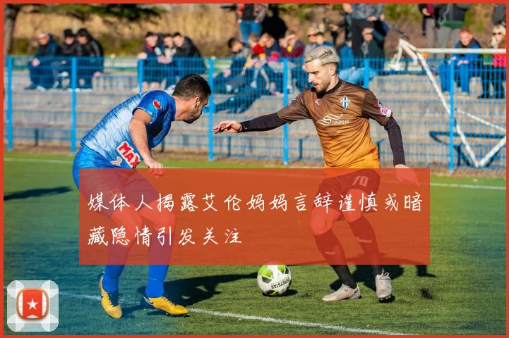 媒体人揭露艾伦妈妈言辞谨慎或暗藏隐情引发关注