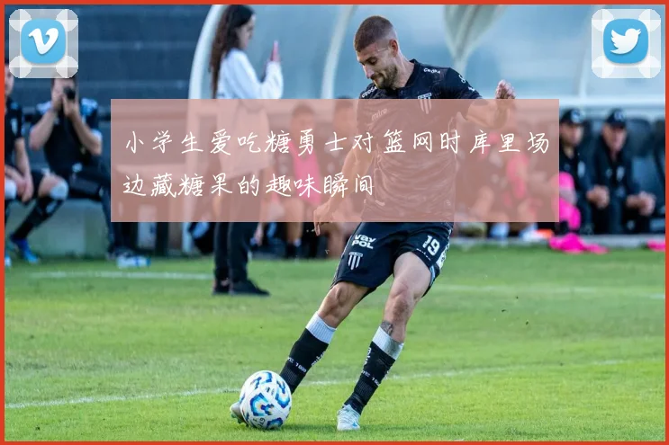 小学生爱吃糖勇士对篮网时库里场边藏糖果的趣味瞬间