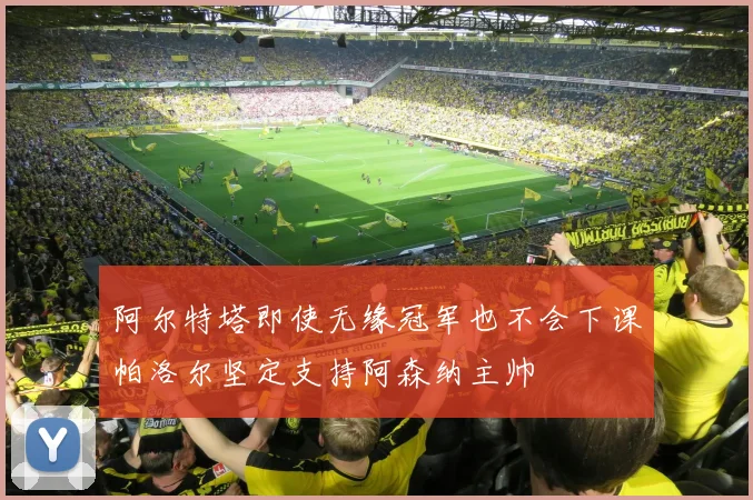 阿尔特塔即使无缘冠军也不会下课帕洛尔坚定支持阿森纳主帅